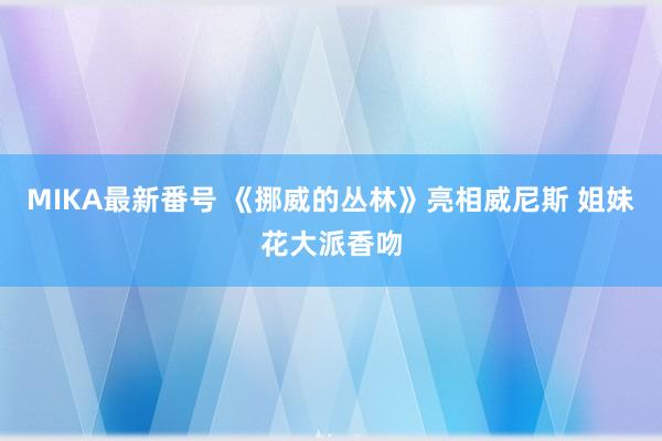 MIKA最新番号 《挪威的丛林》亮相威尼斯 姐妹花大派香吻