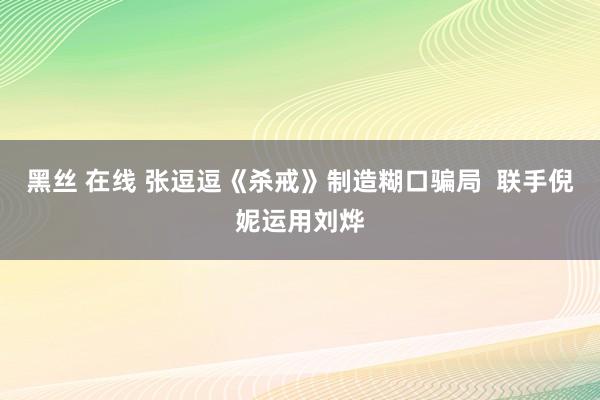 黑丝 在线 张逗逗《杀戒》制造糊口骗局  联手倪妮运用刘烨