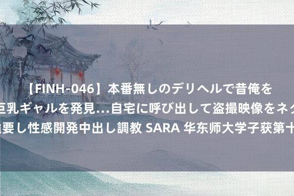 【FINH-046】本番無しのデリヘルで昔俺をバカにしていた同級生の巨乳ギャルを発見…自宅に呼び出して盗撮映像をネタに本番を強要し性感開発中出し調教 SARA 华东师大学子获第十三届厦门海外动漫节“金海豚奖”金奖