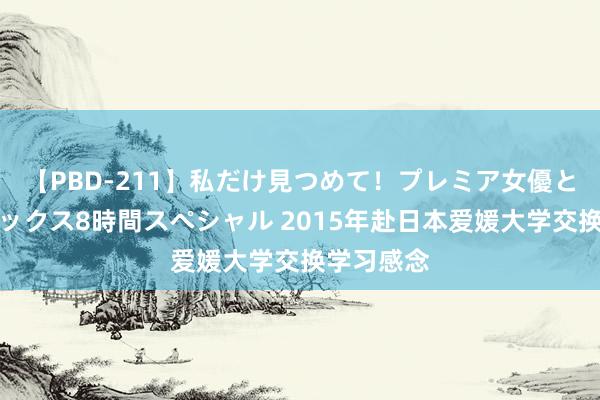 【PBD-211】私だけ見つめて！プレミア女優と主観でセックス8時間スペシャル 2015年赴日本爱媛大学交换学习感念