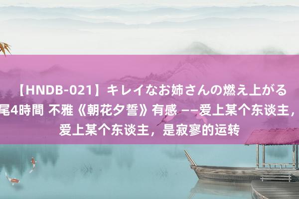 【HNDB-021】キレイなお姉さんの燃え上がる本物中出し交尾4時間 不雅《朝花夕誓》有感 ——爱上某个东谈主，是寂寥的运转