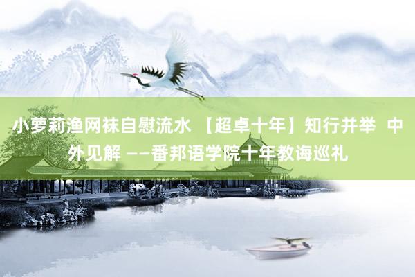 小萝莉渔网袜自慰流水 【超卓十年】知行并举  中外见解 ——番邦语学院十年教诲巡礼