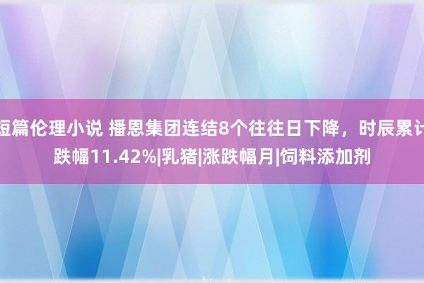 短篇伦理小说 播恩集团连结8个往往日下降，时辰累计跌幅11.42%|乳猪|涨跌幅月|饲料添加剂