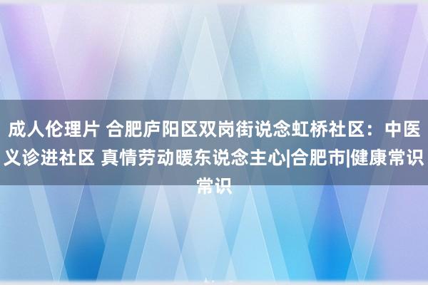 成人伦理片 合肥庐阳区双岗街说念虹桥社区：中医义诊进社区 真情劳动暖东说念主心|合肥市|健康常识