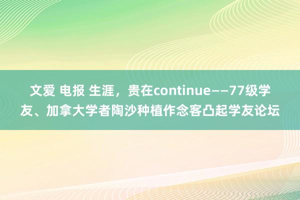 文爱 电报 生涯，贵在continue——77级学友、加拿大学者陶沙种植作念客凸起学友论坛