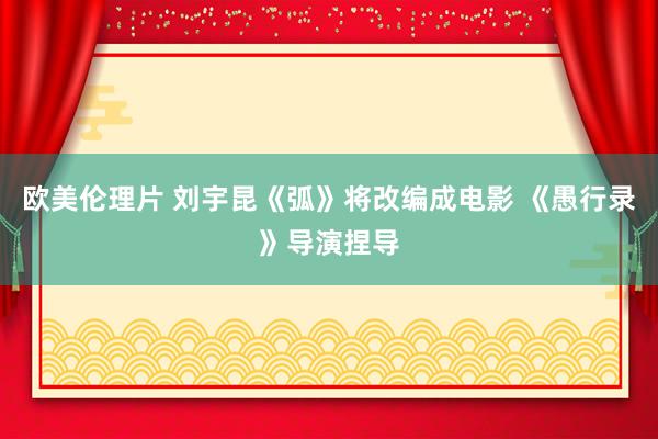 欧美伦理片 刘宇昆《弧》将改编成电影 《愚行录》导演捏导