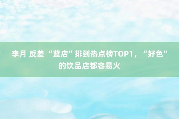 李月 反差 “蓝店”排到热点榜TOP1，“好色”的饮品店都容易火