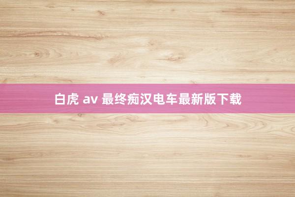 白虎 av 最终痴汉电车最新版下载