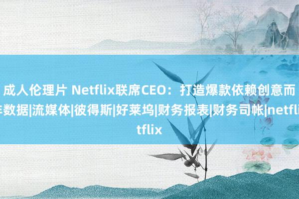 成人伦理片 Netflix联席CEO：打造爆款依赖创意而非数据|流媒体|彼得斯|好莱坞|财务报表|财务司帐|netflix