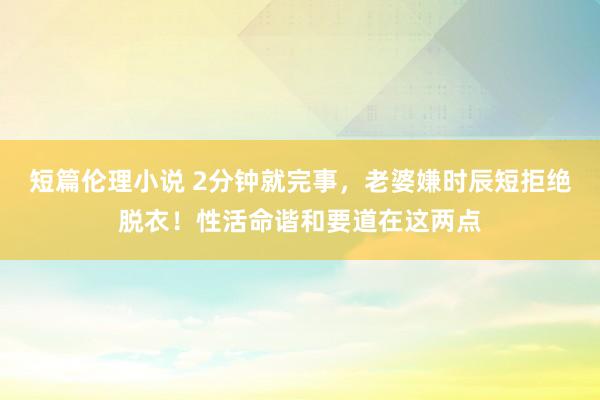 短篇伦理小说 2分钟就完事，老婆嫌时辰短拒绝脱衣！性活命谐和要道在这两点