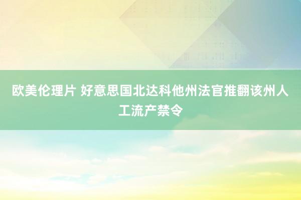 欧美伦理片 好意思国北达科他州法官推翻该州人工流产禁令