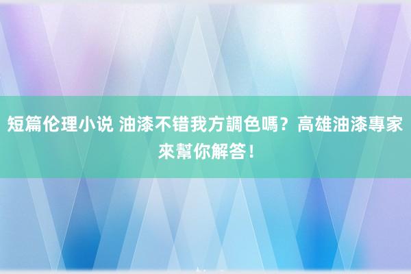 短篇伦理小说 油漆不错我方調色嗎？高雄油漆專家來幫你解答！