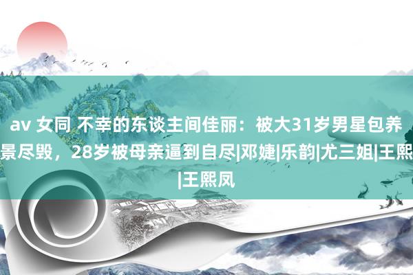 av 女同 不幸的东谈主间佳丽：被大31岁男星包养前景尽毁，28岁被母亲逼到自尽|邓婕|乐韵|尤三姐|王熙凤