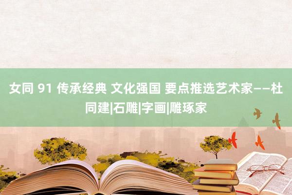 女同 91 传承经典 文化强国 要点推选艺术家——杜同建|石雕|字画|雕琢家