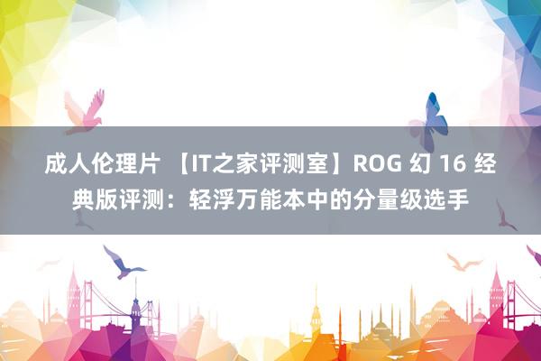 成人伦理片 【IT之家评测室】ROG 幻 16 经典版评测：轻浮万能本中的分量级选手