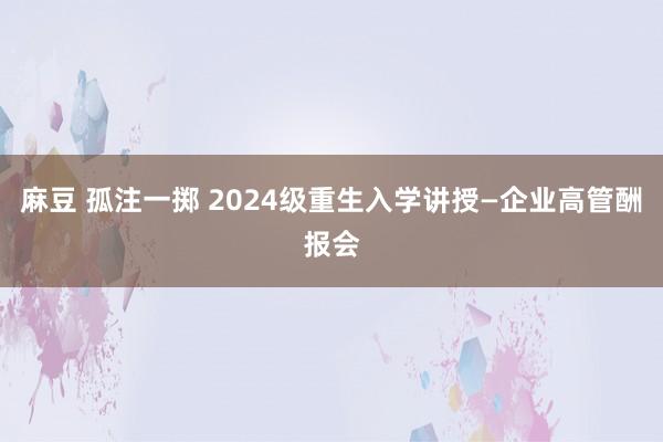 麻豆 孤注一掷 2024级重生入学讲授—企业高管酬报会