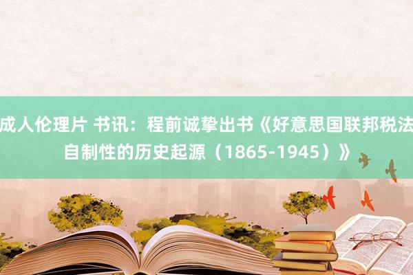 成人伦理片 书讯：程前诚挚出书《好意思国联邦税法自制性的历史起源（1865-1945）》