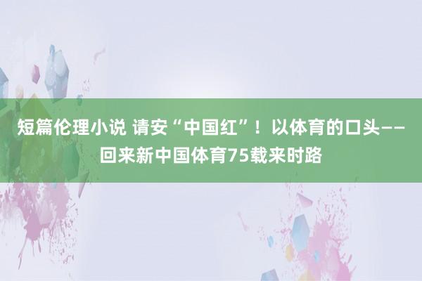 短篇伦理小说 请安“中国红”！以体育的口头——回来新中国体育75载来时路