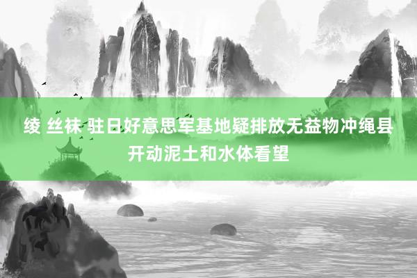 绫 丝袜 驻日好意思军基地疑排放无益物　冲绳县开动泥土和水体看望