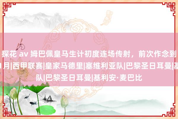 探花 av 姆巴佩皇马生计初度连场传射，前次作念到照旧2024年1月|西甲联赛|皇家马德里|塞维利亚队|巴黎圣日耳曼|基利安·麦巴比